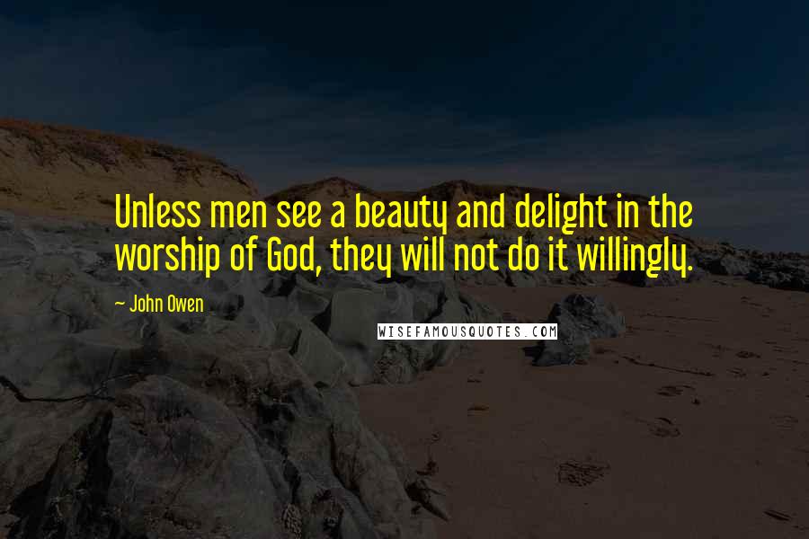 John Owen Quotes: Unless men see a beauty and delight in the worship of God, they will not do it willingly.