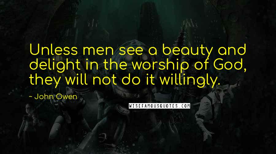 John Owen Quotes: Unless men see a beauty and delight in the worship of God, they will not do it willingly.