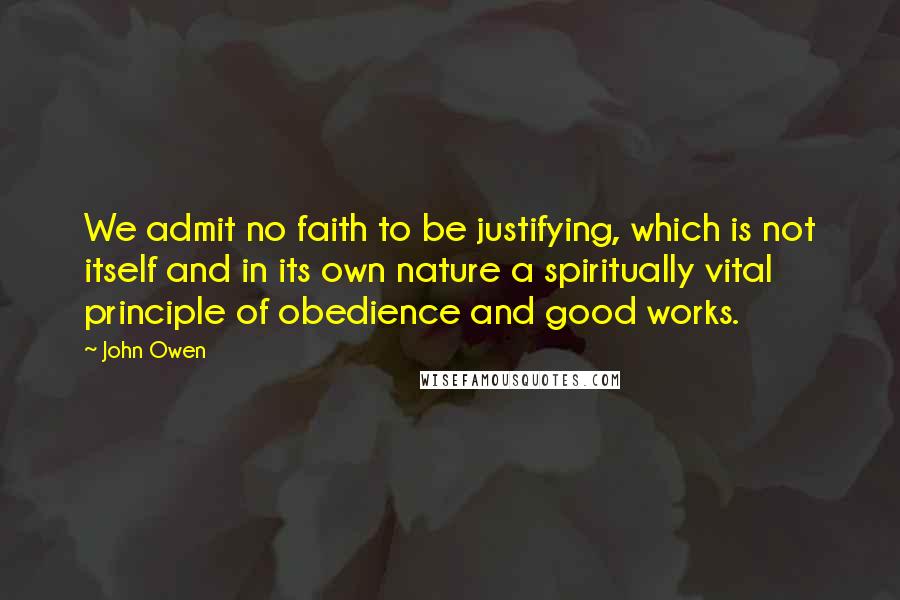 John Owen Quotes: We admit no faith to be justifying, which is not itself and in its own nature a spiritually vital principle of obedience and good works.