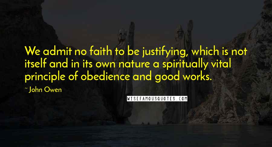 John Owen Quotes: We admit no faith to be justifying, which is not itself and in its own nature a spiritually vital principle of obedience and good works.