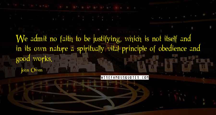John Owen Quotes: We admit no faith to be justifying, which is not itself and in its own nature a spiritually vital principle of obedience and good works.