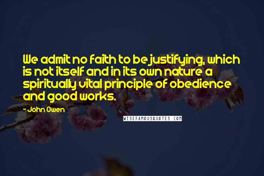 John Owen Quotes: We admit no faith to be justifying, which is not itself and in its own nature a spiritually vital principle of obedience and good works.