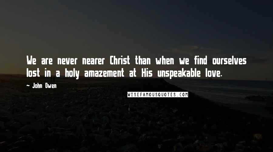 John Owen Quotes: We are never nearer Christ than when we find ourselves lost in a holy amazement at His unspeakable love.