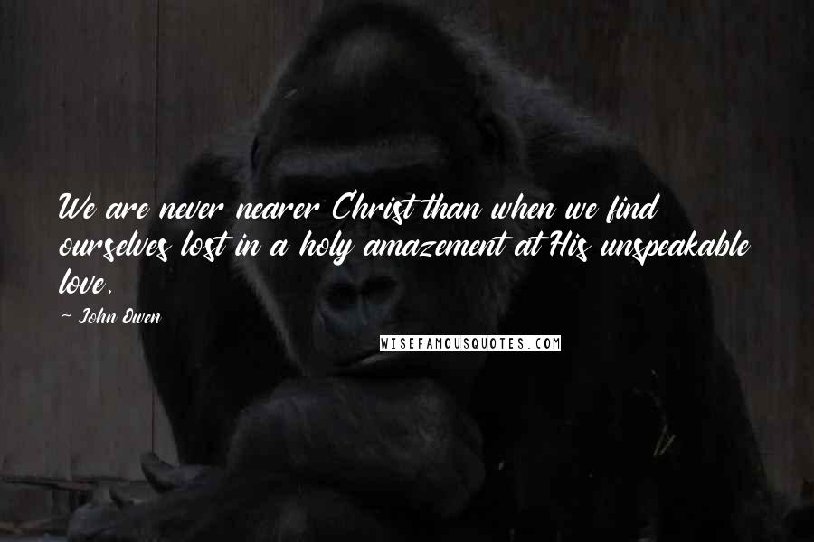 John Owen Quotes: We are never nearer Christ than when we find ourselves lost in a holy amazement at His unspeakable love.