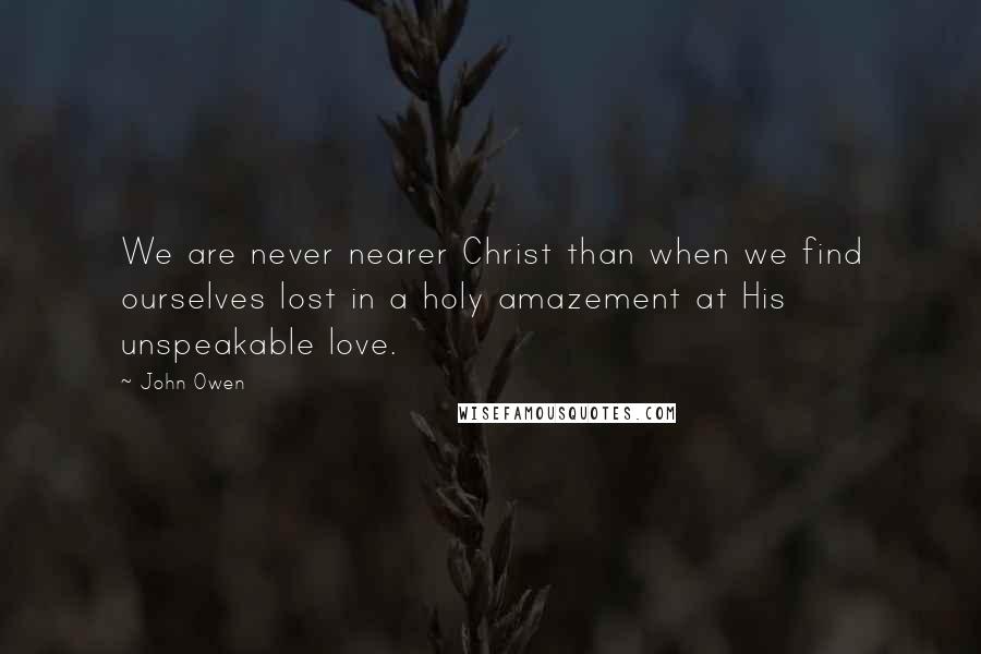 John Owen Quotes: We are never nearer Christ than when we find ourselves lost in a holy amazement at His unspeakable love.