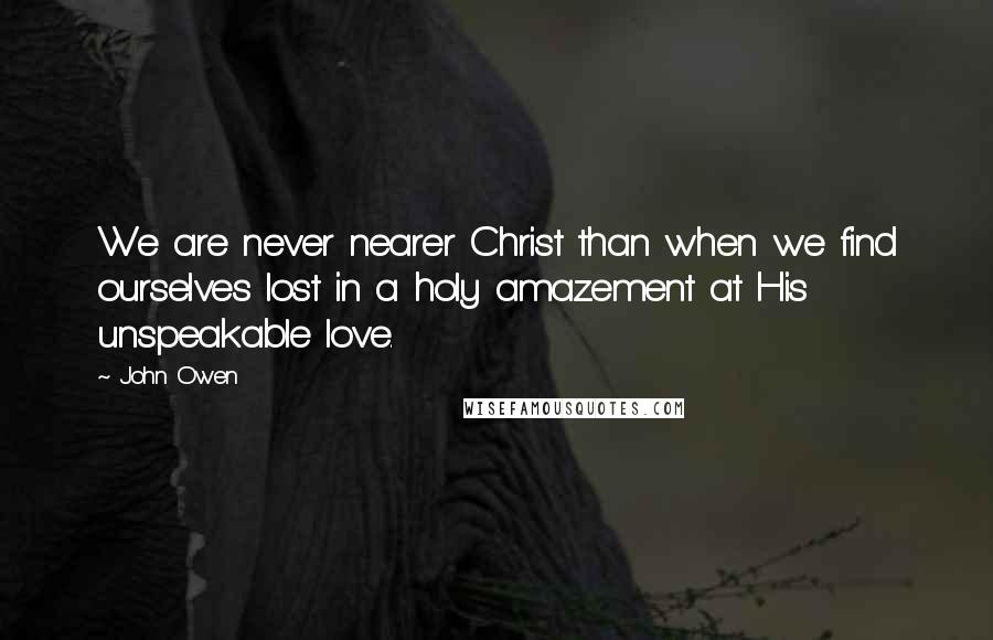 John Owen Quotes: We are never nearer Christ than when we find ourselves lost in a holy amazement at His unspeakable love.