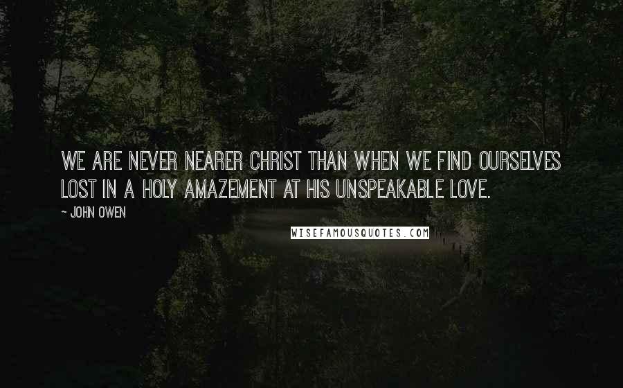 John Owen Quotes: We are never nearer Christ than when we find ourselves lost in a holy amazement at His unspeakable love.