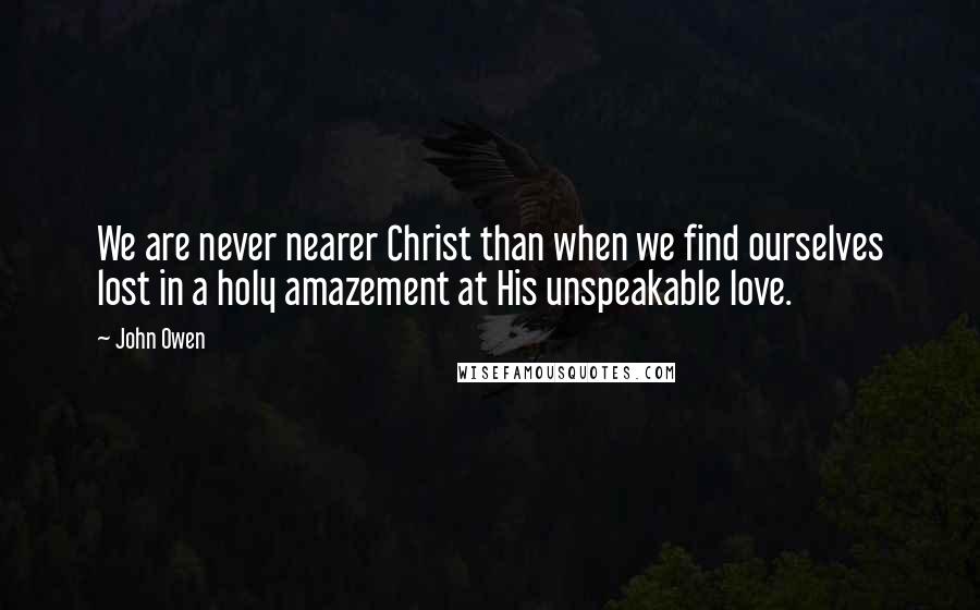 John Owen Quotes: We are never nearer Christ than when we find ourselves lost in a holy amazement at His unspeakable love.