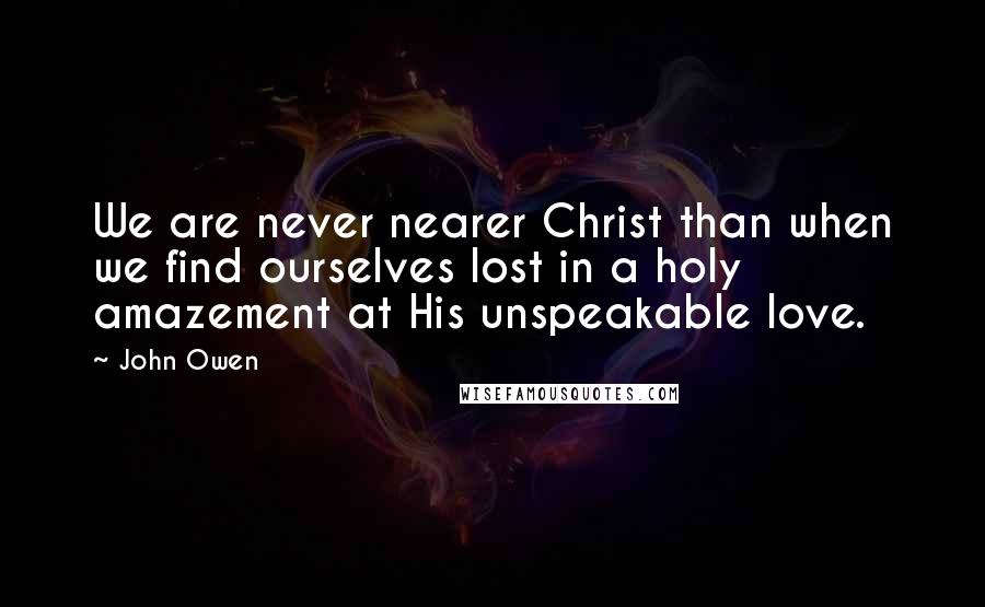 John Owen Quotes: We are never nearer Christ than when we find ourselves lost in a holy amazement at His unspeakable love.