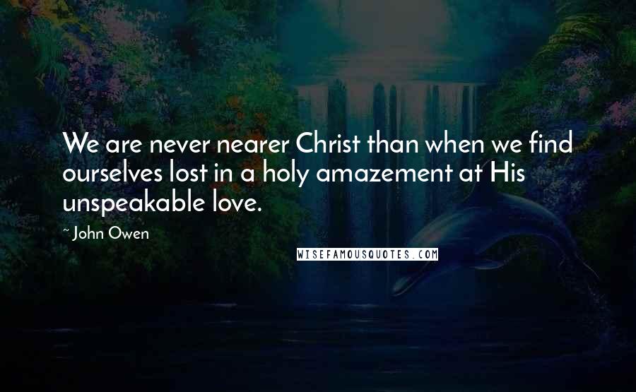 John Owen Quotes: We are never nearer Christ than when we find ourselves lost in a holy amazement at His unspeakable love.