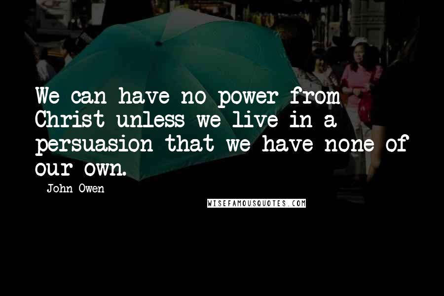 John Owen Quotes: We can have no power from Christ unless we live in a persuasion that we have none of our own.