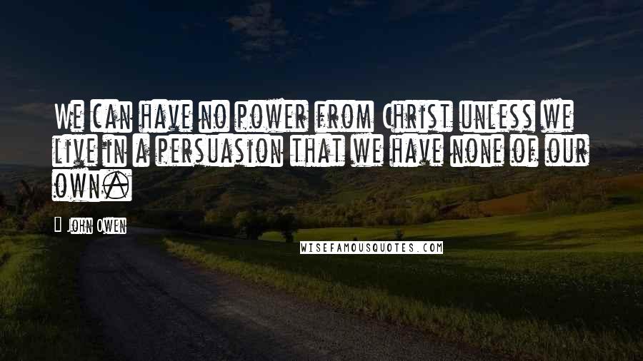 John Owen Quotes: We can have no power from Christ unless we live in a persuasion that we have none of our own.