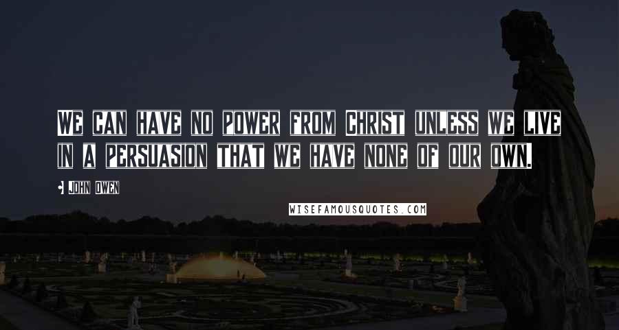 John Owen Quotes: We can have no power from Christ unless we live in a persuasion that we have none of our own.