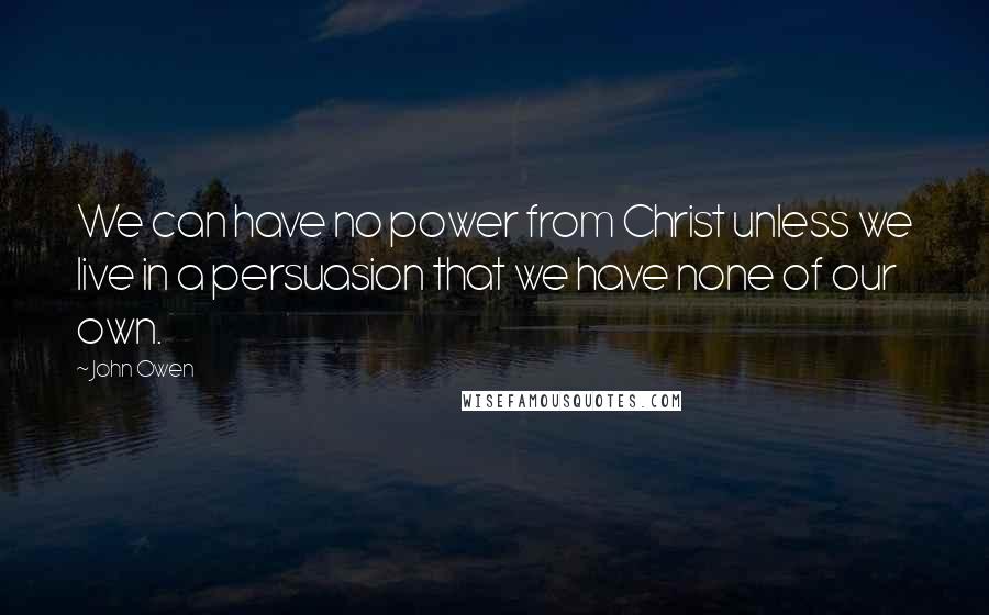 John Owen Quotes: We can have no power from Christ unless we live in a persuasion that we have none of our own.