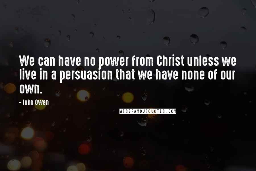 John Owen Quotes: We can have no power from Christ unless we live in a persuasion that we have none of our own.