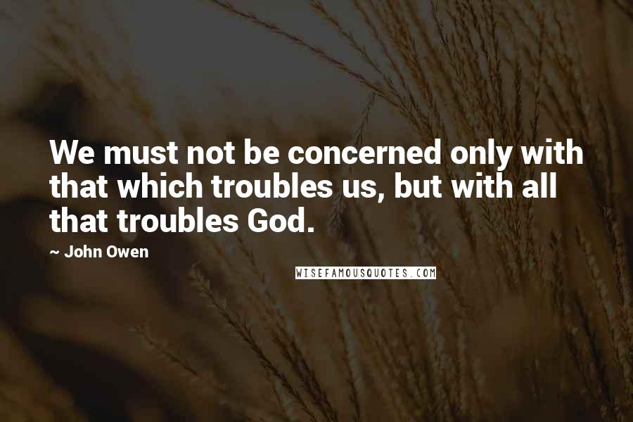 John Owen Quotes: We must not be concerned only with that which troubles us, but with all that troubles God.