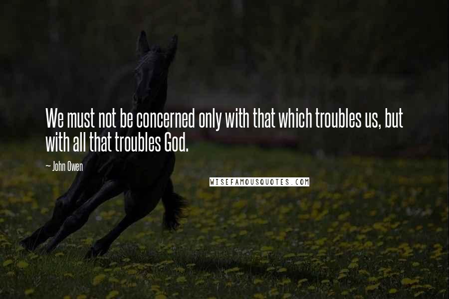 John Owen Quotes: We must not be concerned only with that which troubles us, but with all that troubles God.