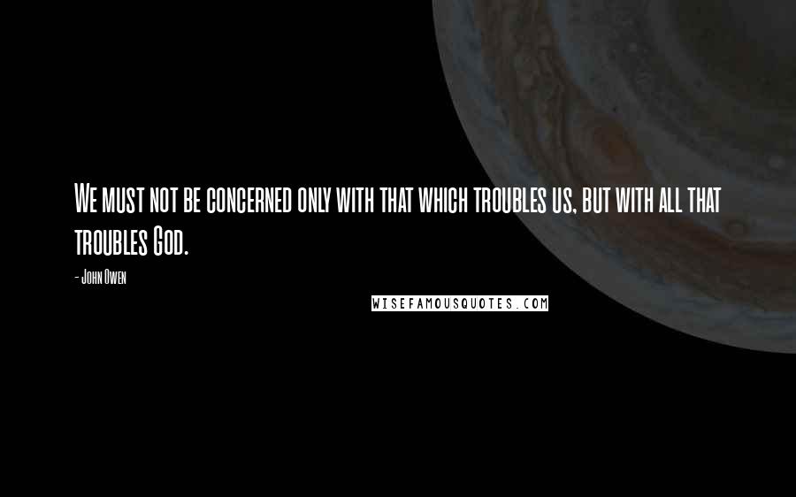 John Owen Quotes: We must not be concerned only with that which troubles us, but with all that troubles God.