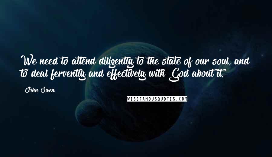 John Owen Quotes: We need to attend diligently to the state of our soul, and to deal fervently and effectively with God about it.