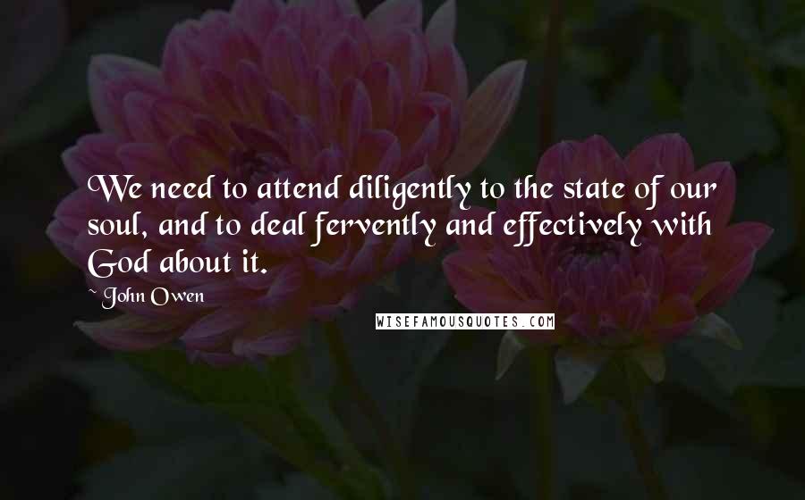 John Owen Quotes: We need to attend diligently to the state of our soul, and to deal fervently and effectively with God about it.