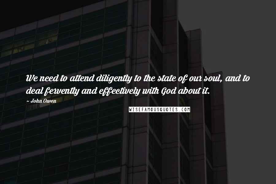 John Owen Quotes: We need to attend diligently to the state of our soul, and to deal fervently and effectively with God about it.