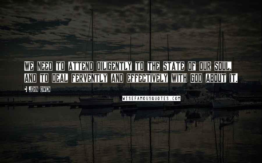 John Owen Quotes: We need to attend diligently to the state of our soul, and to deal fervently and effectively with God about it.