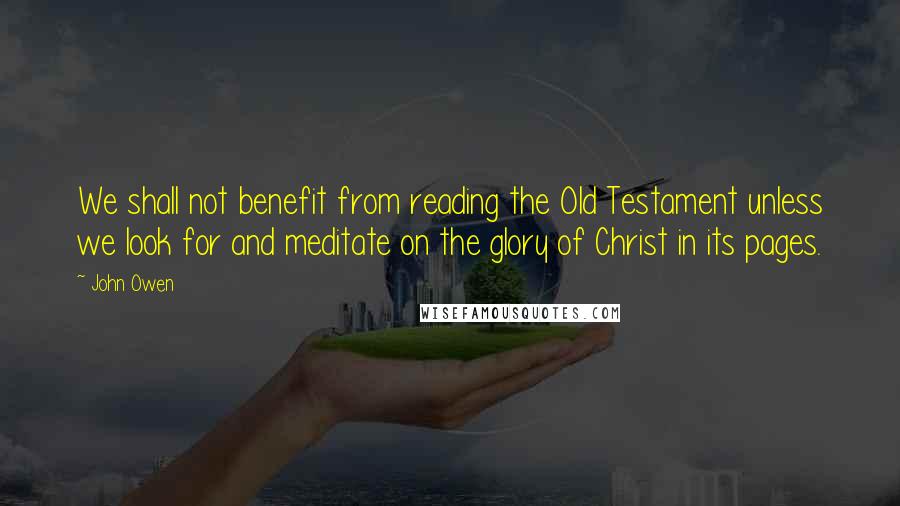 John Owen Quotes: We shall not benefit from reading the Old Testament unless we look for and meditate on the glory of Christ in its pages.