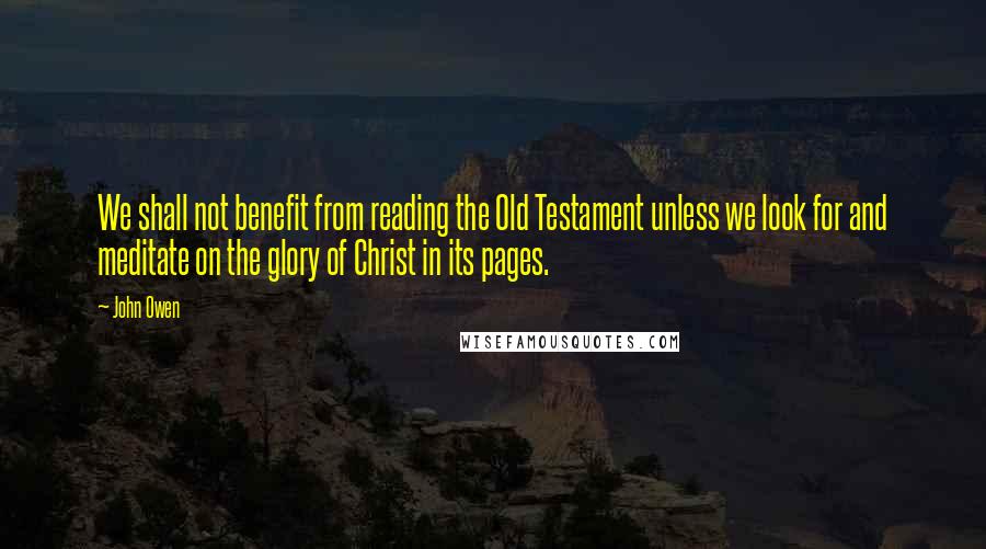 John Owen Quotes: We shall not benefit from reading the Old Testament unless we look for and meditate on the glory of Christ in its pages.