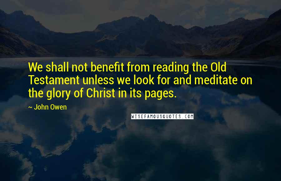 John Owen Quotes: We shall not benefit from reading the Old Testament unless we look for and meditate on the glory of Christ in its pages.