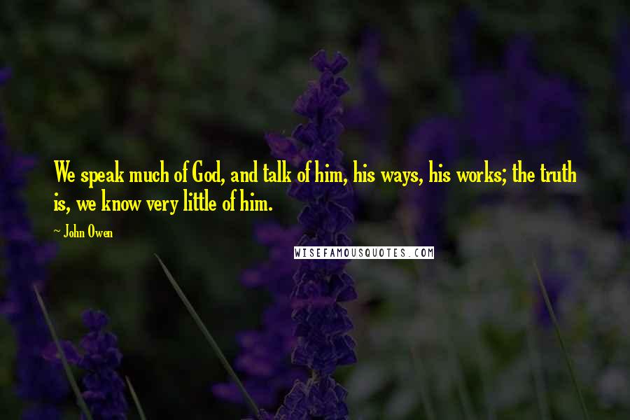 John Owen Quotes: We speak much of God, and talk of him, his ways, his works; the truth is, we know very little of him.