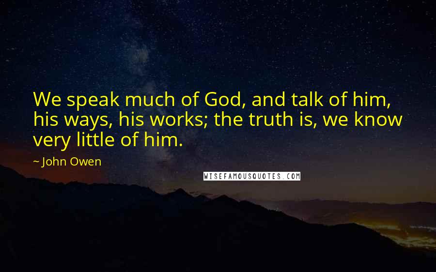 John Owen Quotes: We speak much of God, and talk of him, his ways, his works; the truth is, we know very little of him.