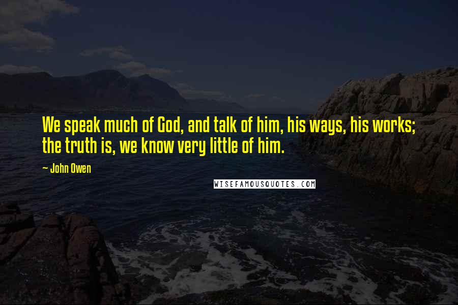 John Owen Quotes: We speak much of God, and talk of him, his ways, his works; the truth is, we know very little of him.