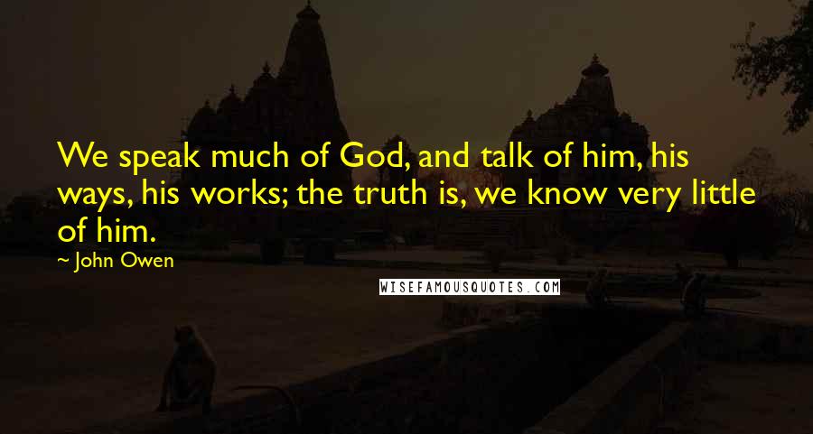 John Owen Quotes: We speak much of God, and talk of him, his ways, his works; the truth is, we know very little of him.