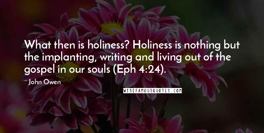 John Owen Quotes: What then is holiness? Holiness is nothing but the implanting, writing and living out of the gospel in our souls (Eph 4:24).