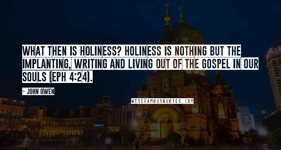 John Owen Quotes: What then is holiness? Holiness is nothing but the implanting, writing and living out of the gospel in our souls (Eph 4:24).