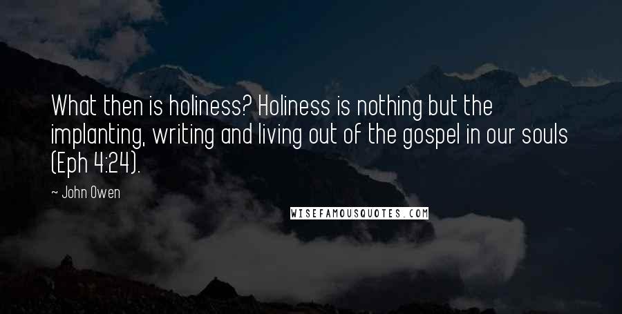 John Owen Quotes: What then is holiness? Holiness is nothing but the implanting, writing and living out of the gospel in our souls (Eph 4:24).