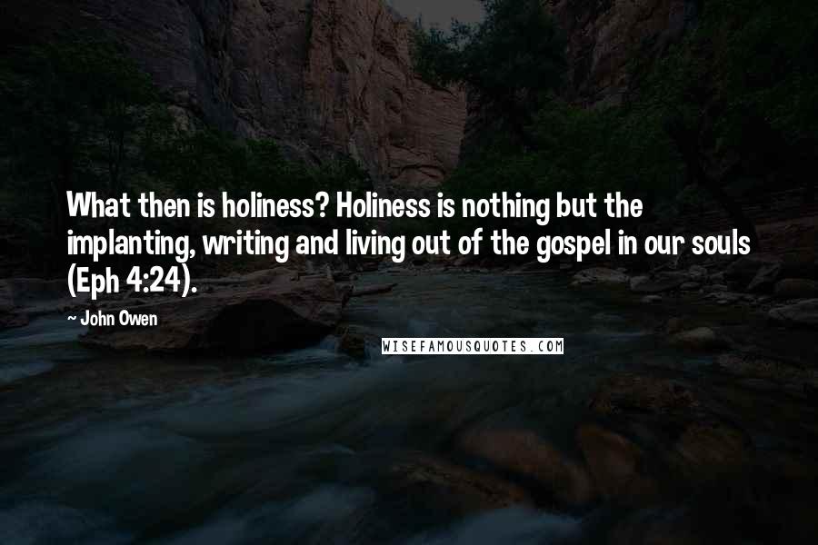 John Owen Quotes: What then is holiness? Holiness is nothing but the implanting, writing and living out of the gospel in our souls (Eph 4:24).