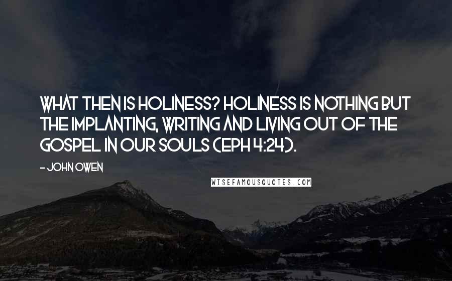 John Owen Quotes: What then is holiness? Holiness is nothing but the implanting, writing and living out of the gospel in our souls (Eph 4:24).