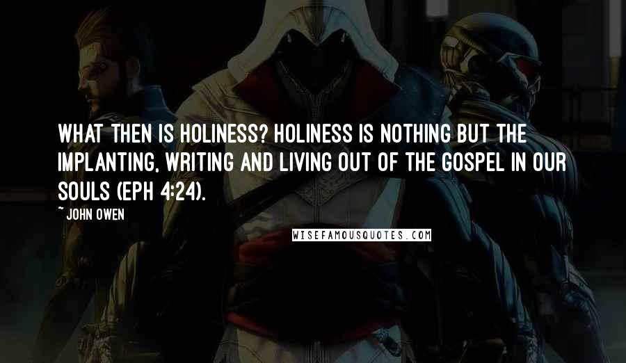 John Owen Quotes: What then is holiness? Holiness is nothing but the implanting, writing and living out of the gospel in our souls (Eph 4:24).