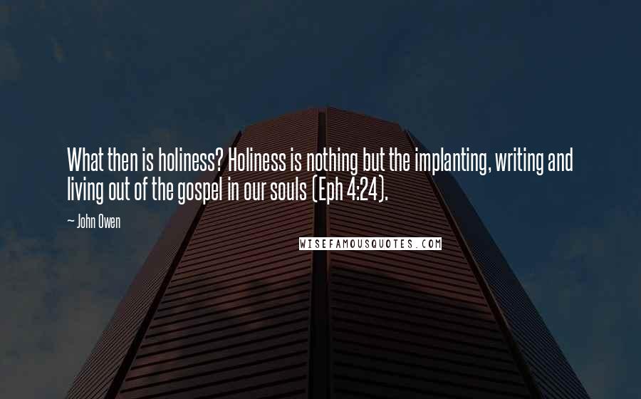 John Owen Quotes: What then is holiness? Holiness is nothing but the implanting, writing and living out of the gospel in our souls (Eph 4:24).