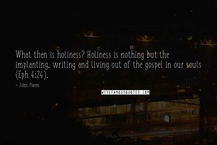 John Owen Quotes: What then is holiness? Holiness is nothing but the implanting, writing and living out of the gospel in our souls (Eph 4:24).