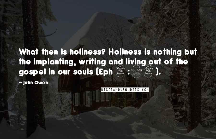 John Owen Quotes: What then is holiness? Holiness is nothing but the implanting, writing and living out of the gospel in our souls (Eph 4:24).