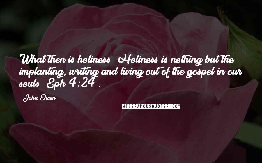 John Owen Quotes: What then is holiness? Holiness is nothing but the implanting, writing and living out of the gospel in our souls (Eph 4:24).