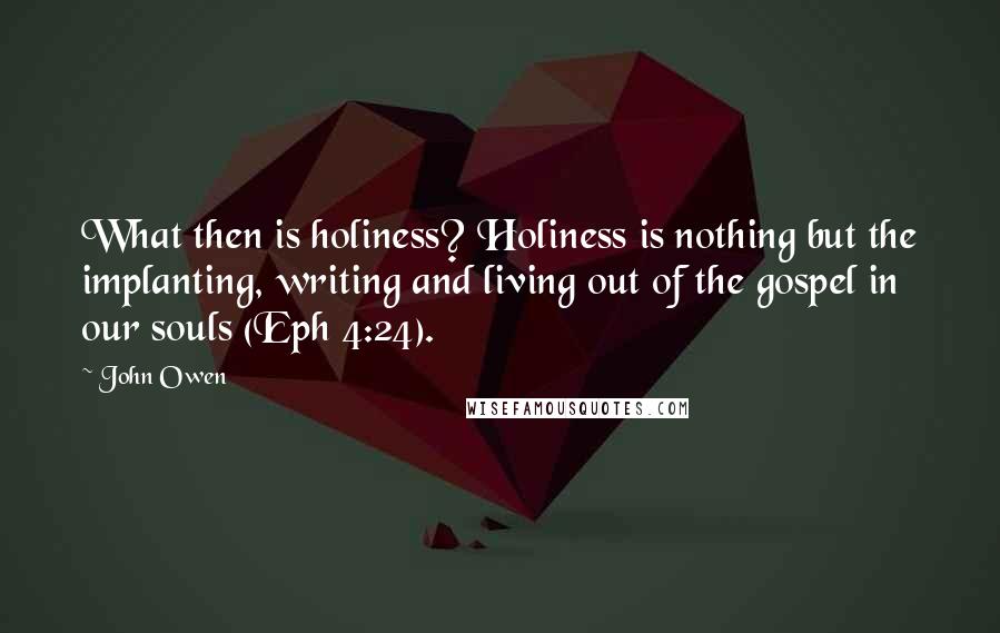 John Owen Quotes: What then is holiness? Holiness is nothing but the implanting, writing and living out of the gospel in our souls (Eph 4:24).