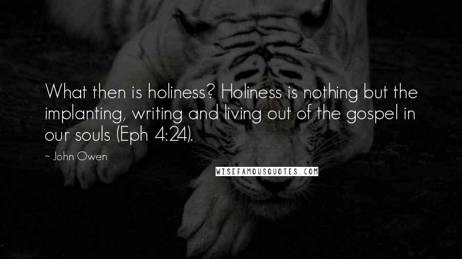 John Owen Quotes: What then is holiness? Holiness is nothing but the implanting, writing and living out of the gospel in our souls (Eph 4:24).