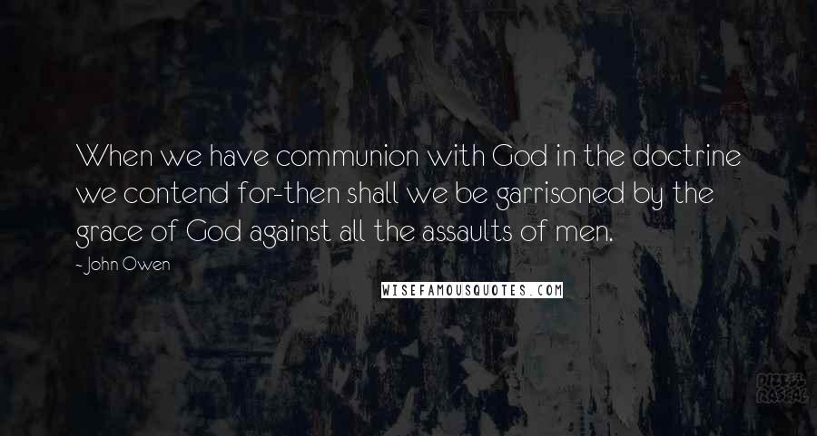 John Owen Quotes: When we have communion with God in the doctrine we contend for-then shall we be garrisoned by the grace of God against all the assaults of men.
