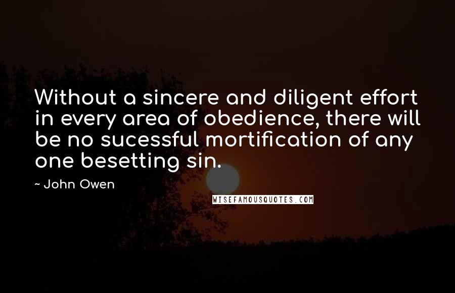 John Owen Quotes: Without a sincere and diligent effort in every area of obedience, there will be no sucessful mortification of any one besetting sin.