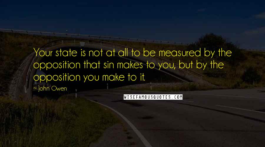 John Owen Quotes: Your state is not at all to be measured by the opposition that sin makes to you, but by the opposition you make to it.