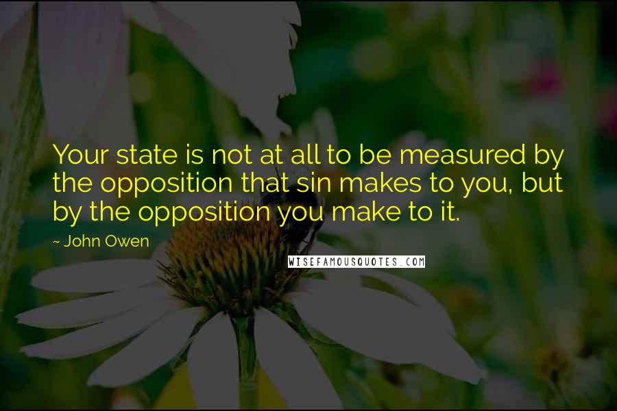 John Owen Quotes: Your state is not at all to be measured by the opposition that sin makes to you, but by the opposition you make to it.