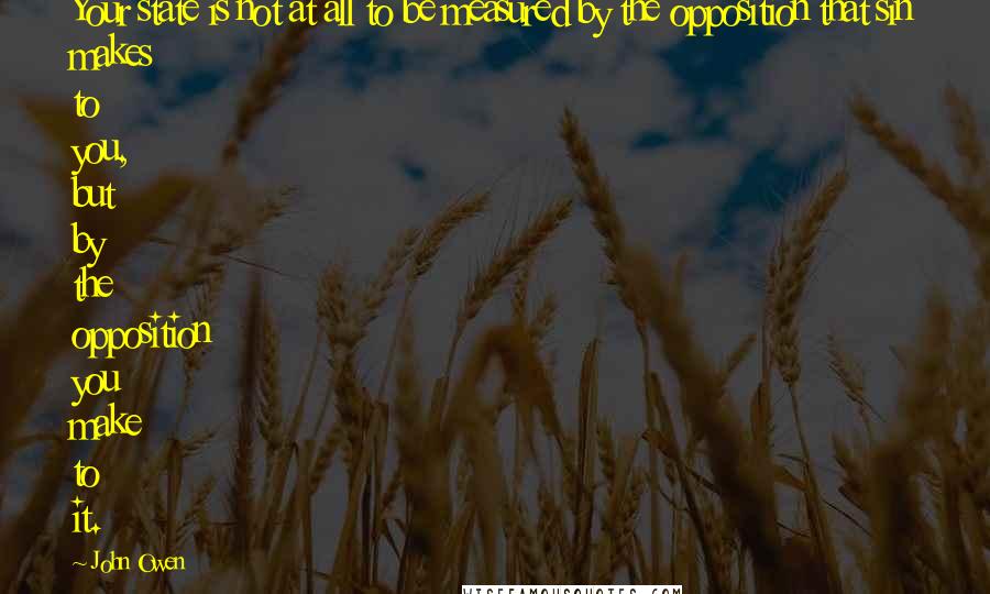 John Owen Quotes: Your state is not at all to be measured by the opposition that sin makes to you, but by the opposition you make to it.